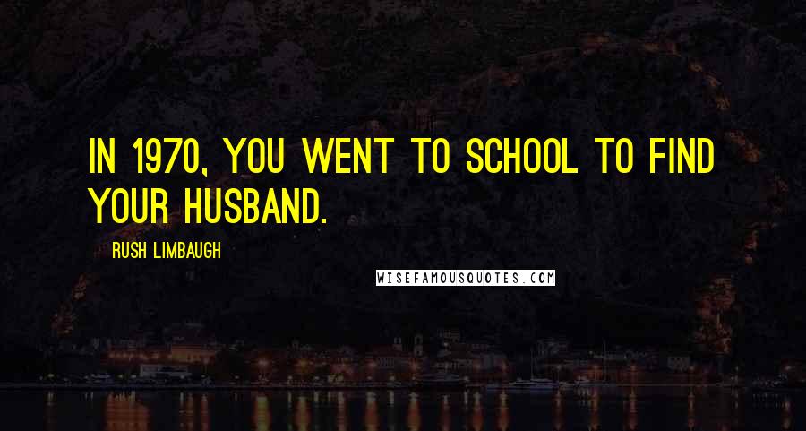 Rush Limbaugh Quotes: In 1970, you went to school to find your husband.