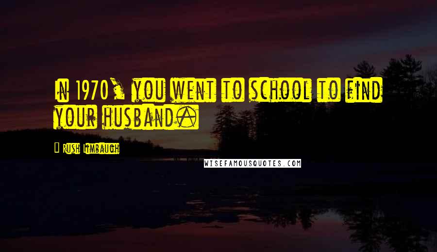 Rush Limbaugh Quotes: In 1970, you went to school to find your husband.