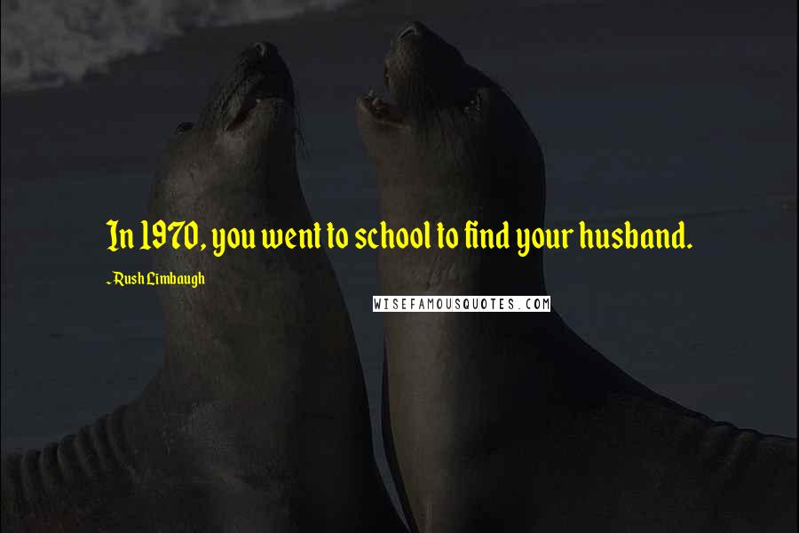 Rush Limbaugh Quotes: In 1970, you went to school to find your husband.