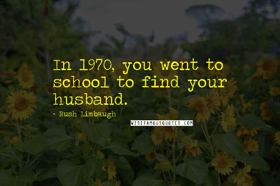 Rush Limbaugh Quotes: In 1970, you went to school to find your husband.