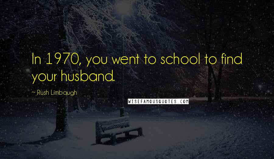 Rush Limbaugh Quotes: In 1970, you went to school to find your husband.