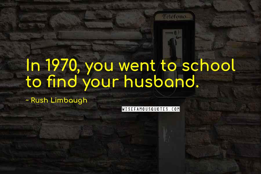 Rush Limbaugh Quotes: In 1970, you went to school to find your husband.