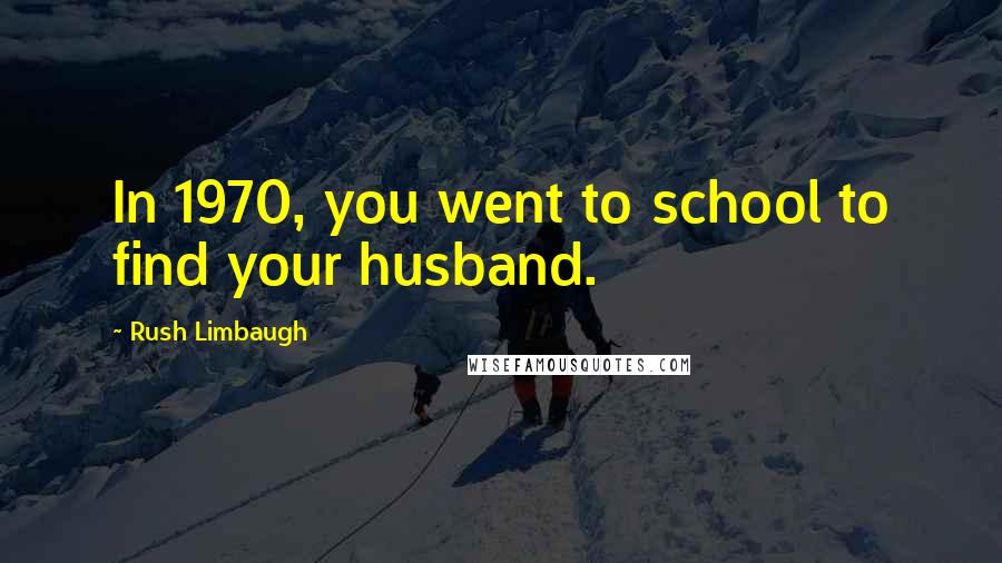 Rush Limbaugh Quotes: In 1970, you went to school to find your husband.