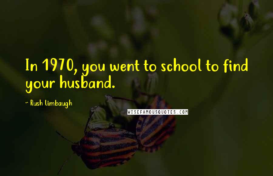 Rush Limbaugh Quotes: In 1970, you went to school to find your husband.