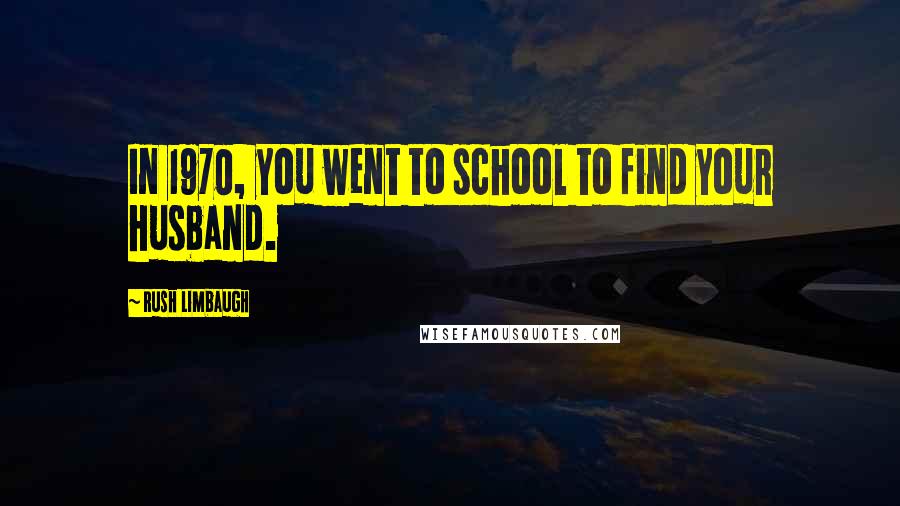 Rush Limbaugh Quotes: In 1970, you went to school to find your husband.