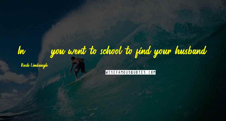 Rush Limbaugh Quotes: In 1970, you went to school to find your husband.