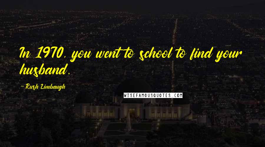Rush Limbaugh Quotes: In 1970, you went to school to find your husband.
