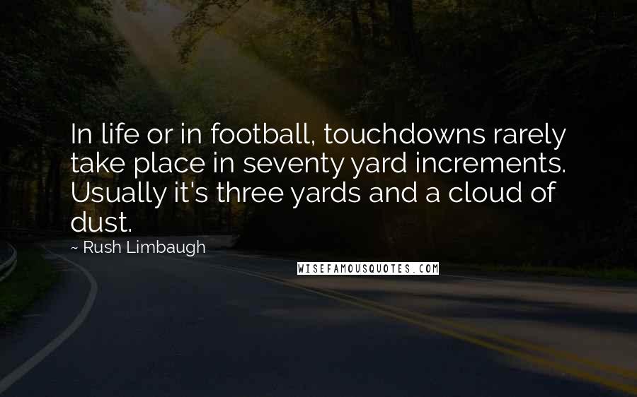 Rush Limbaugh Quotes: In life or in football, touchdowns rarely take place in seventy yard increments. Usually it's three yards and a cloud of dust.