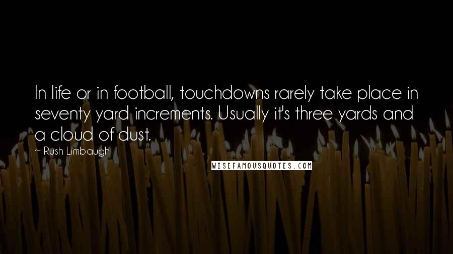 Rush Limbaugh Quotes: In life or in football, touchdowns rarely take place in seventy yard increments. Usually it's three yards and a cloud of dust.