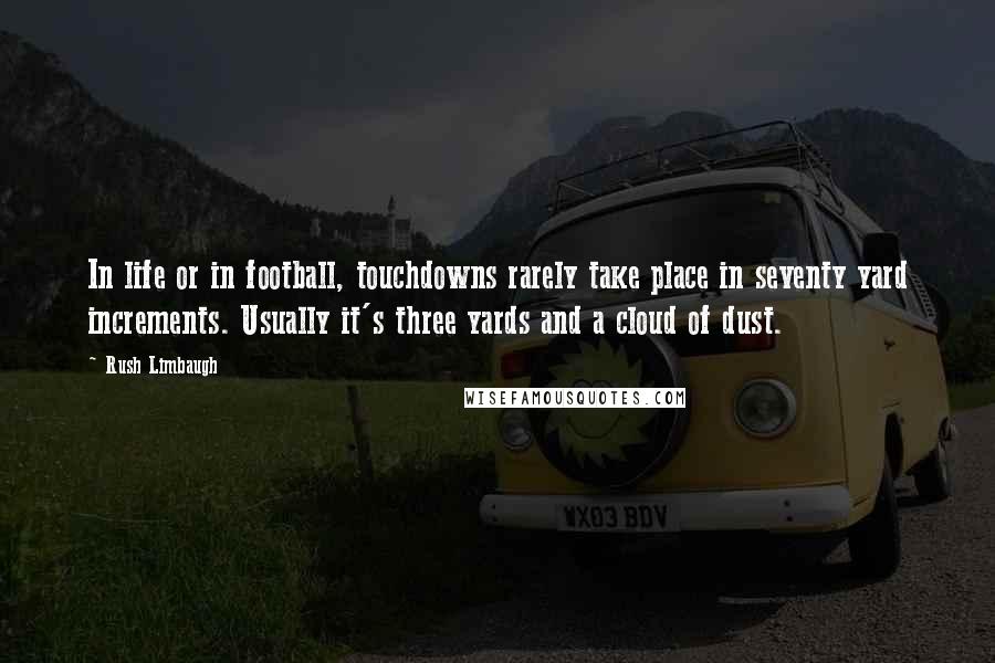 Rush Limbaugh Quotes: In life or in football, touchdowns rarely take place in seventy yard increments. Usually it's three yards and a cloud of dust.