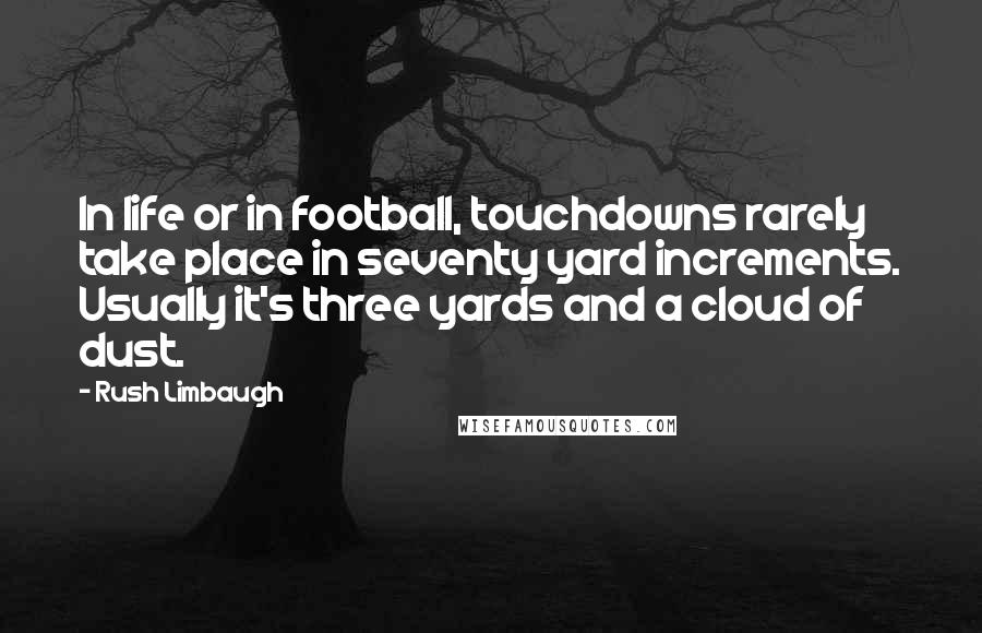 Rush Limbaugh Quotes: In life or in football, touchdowns rarely take place in seventy yard increments. Usually it's three yards and a cloud of dust.