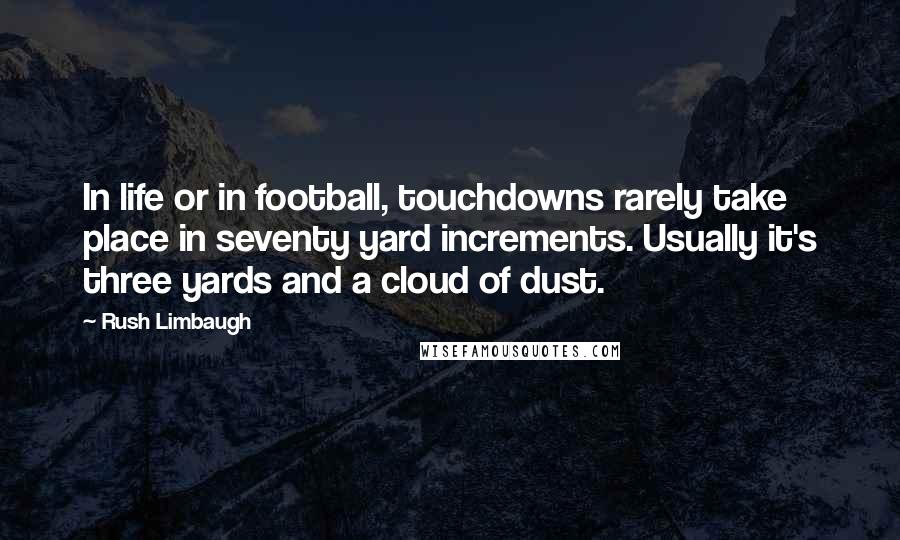 Rush Limbaugh Quotes: In life or in football, touchdowns rarely take place in seventy yard increments. Usually it's three yards and a cloud of dust.