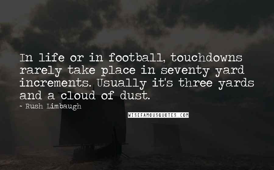 Rush Limbaugh Quotes: In life or in football, touchdowns rarely take place in seventy yard increments. Usually it's three yards and a cloud of dust.