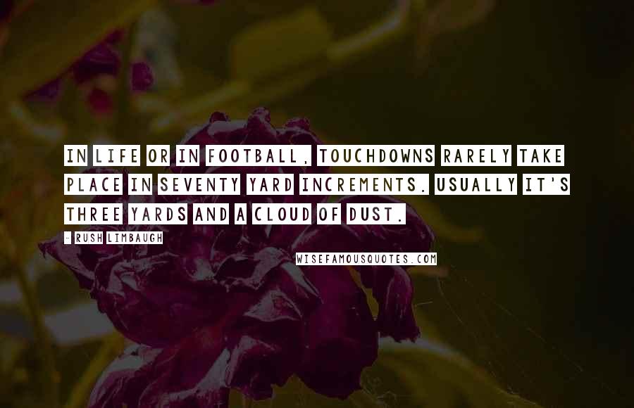 Rush Limbaugh Quotes: In life or in football, touchdowns rarely take place in seventy yard increments. Usually it's three yards and a cloud of dust.