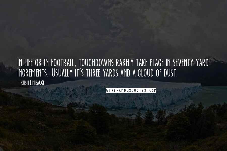 Rush Limbaugh Quotes: In life or in football, touchdowns rarely take place in seventy yard increments. Usually it's three yards and a cloud of dust.