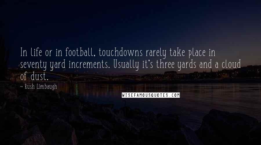 Rush Limbaugh Quotes: In life or in football, touchdowns rarely take place in seventy yard increments. Usually it's three yards and a cloud of dust.