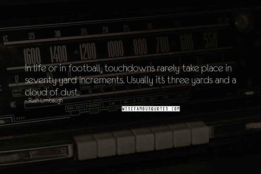 Rush Limbaugh Quotes: In life or in football, touchdowns rarely take place in seventy yard increments. Usually it's three yards and a cloud of dust.