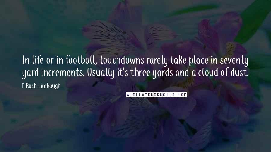 Rush Limbaugh Quotes: In life or in football, touchdowns rarely take place in seventy yard increments. Usually it's three yards and a cloud of dust.