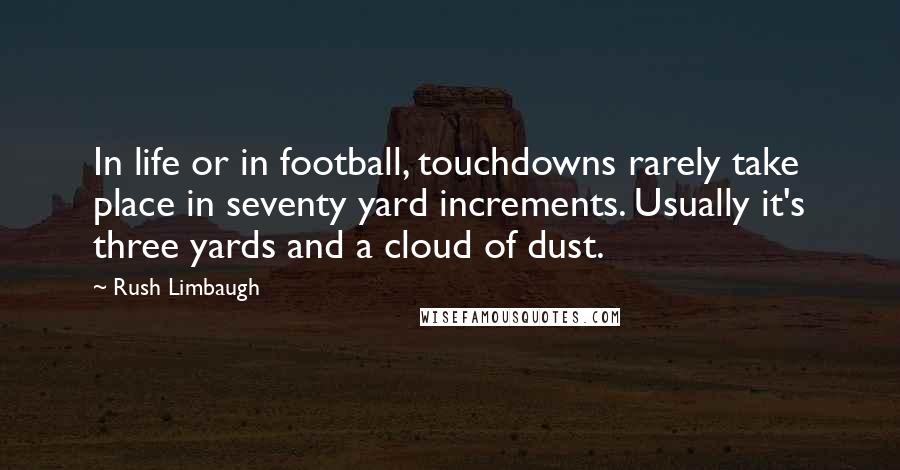 Rush Limbaugh Quotes: In life or in football, touchdowns rarely take place in seventy yard increments. Usually it's three yards and a cloud of dust.