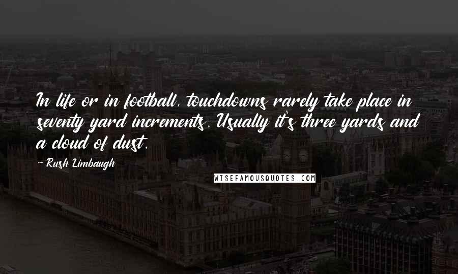 Rush Limbaugh Quotes: In life or in football, touchdowns rarely take place in seventy yard increments. Usually it's three yards and a cloud of dust.
