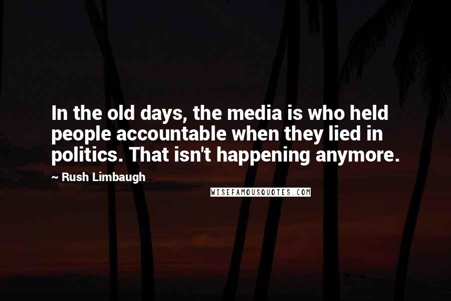 Rush Limbaugh Quotes: In the old days, the media is who held people accountable when they lied in politics. That isn't happening anymore.