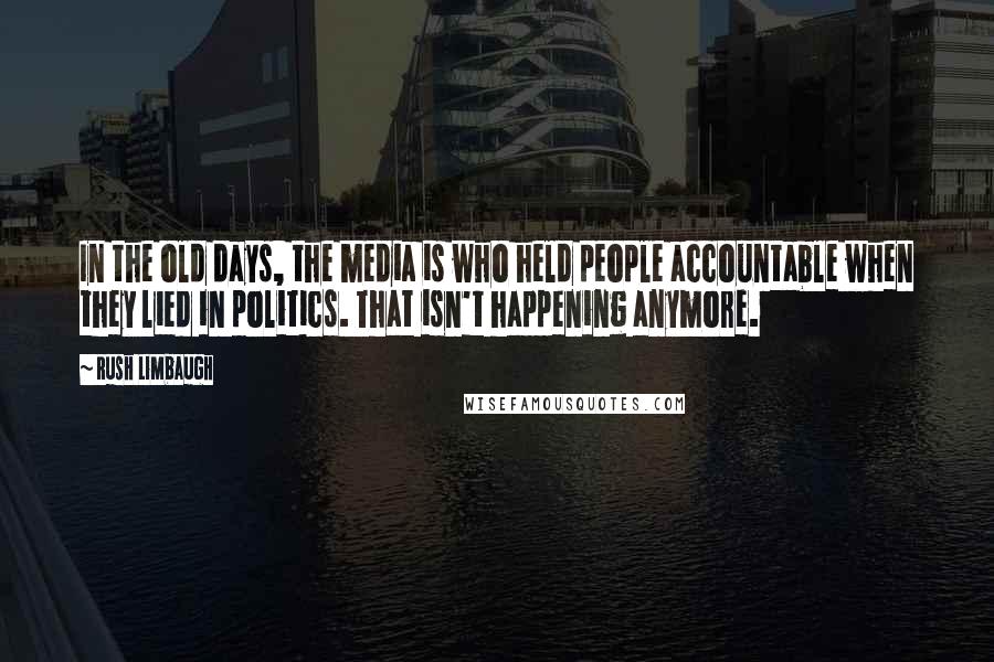 Rush Limbaugh Quotes: In the old days, the media is who held people accountable when they lied in politics. That isn't happening anymore.