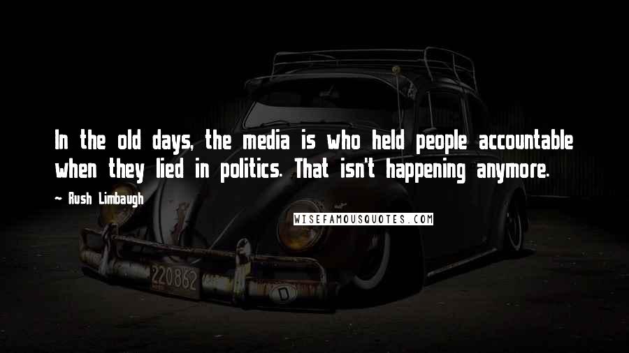 Rush Limbaugh Quotes: In the old days, the media is who held people accountable when they lied in politics. That isn't happening anymore.