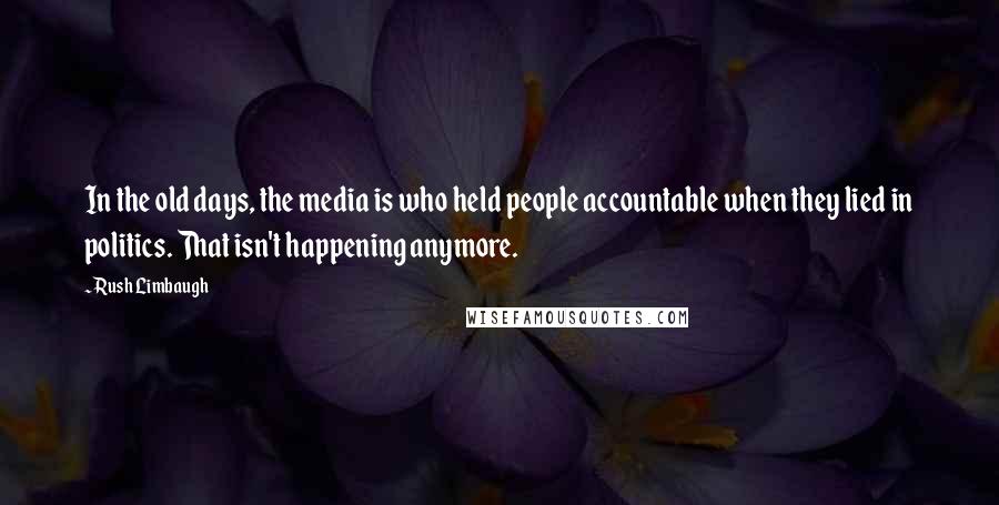 Rush Limbaugh Quotes: In the old days, the media is who held people accountable when they lied in politics. That isn't happening anymore.