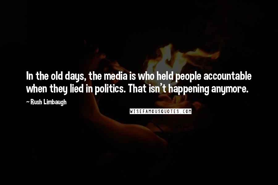 Rush Limbaugh Quotes: In the old days, the media is who held people accountable when they lied in politics. That isn't happening anymore.
