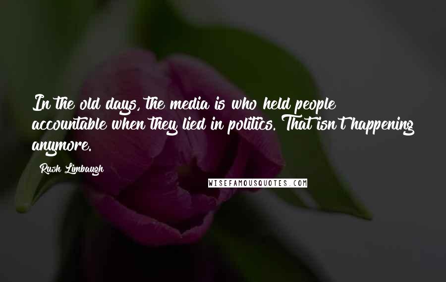 Rush Limbaugh Quotes: In the old days, the media is who held people accountable when they lied in politics. That isn't happening anymore.