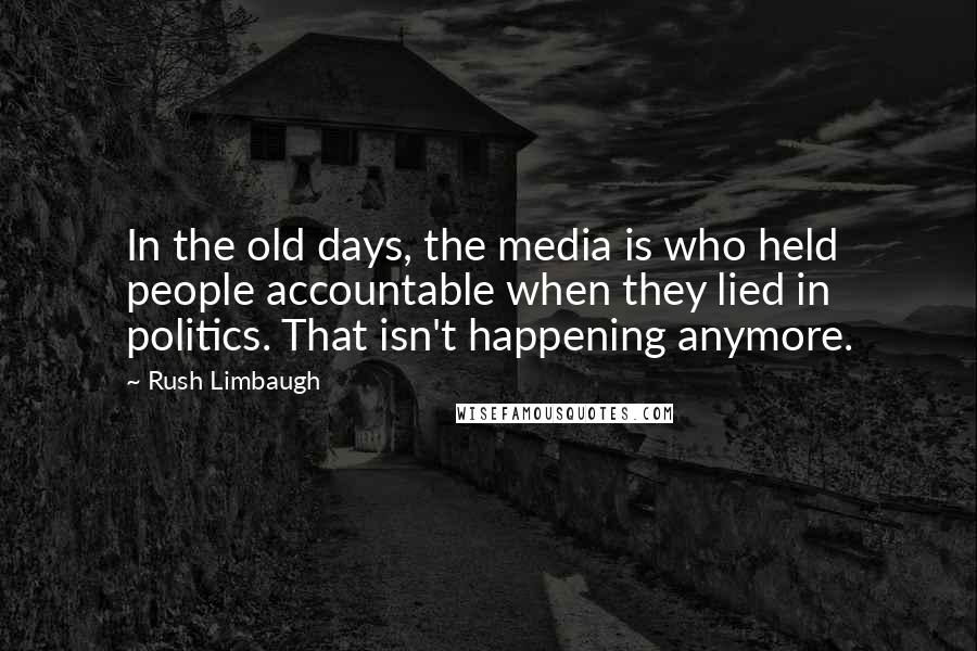 Rush Limbaugh Quotes: In the old days, the media is who held people accountable when they lied in politics. That isn't happening anymore.