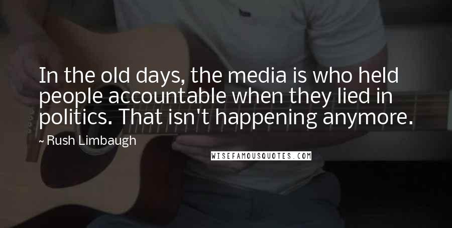 Rush Limbaugh Quotes: In the old days, the media is who held people accountable when they lied in politics. That isn't happening anymore.