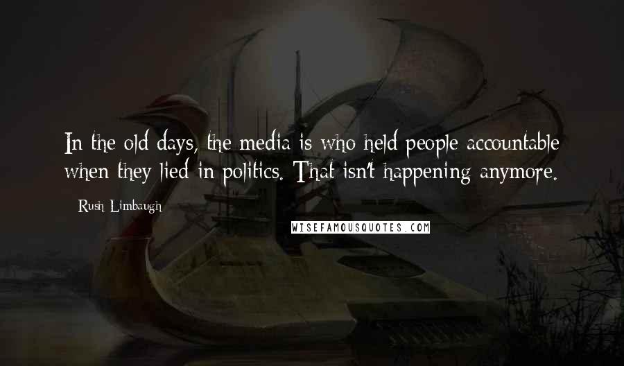 Rush Limbaugh Quotes: In the old days, the media is who held people accountable when they lied in politics. That isn't happening anymore.