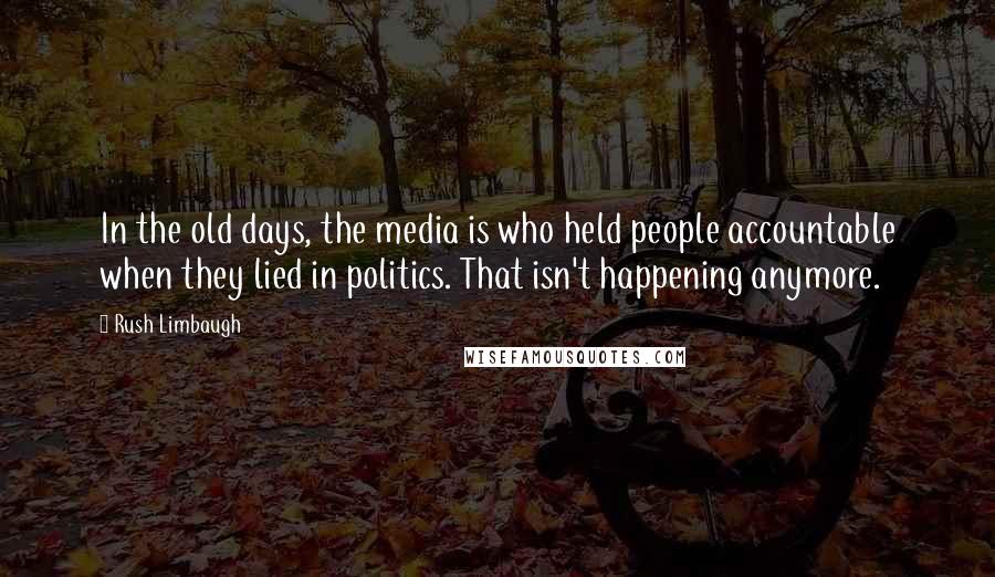 Rush Limbaugh Quotes: In the old days, the media is who held people accountable when they lied in politics. That isn't happening anymore.