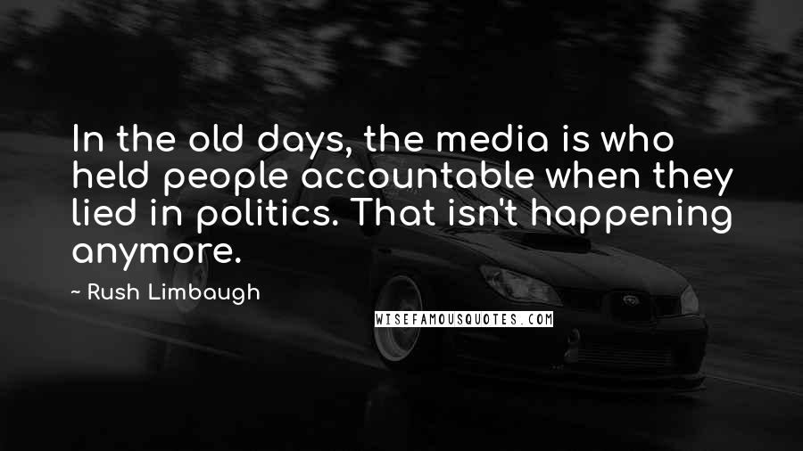 Rush Limbaugh Quotes: In the old days, the media is who held people accountable when they lied in politics. That isn't happening anymore.