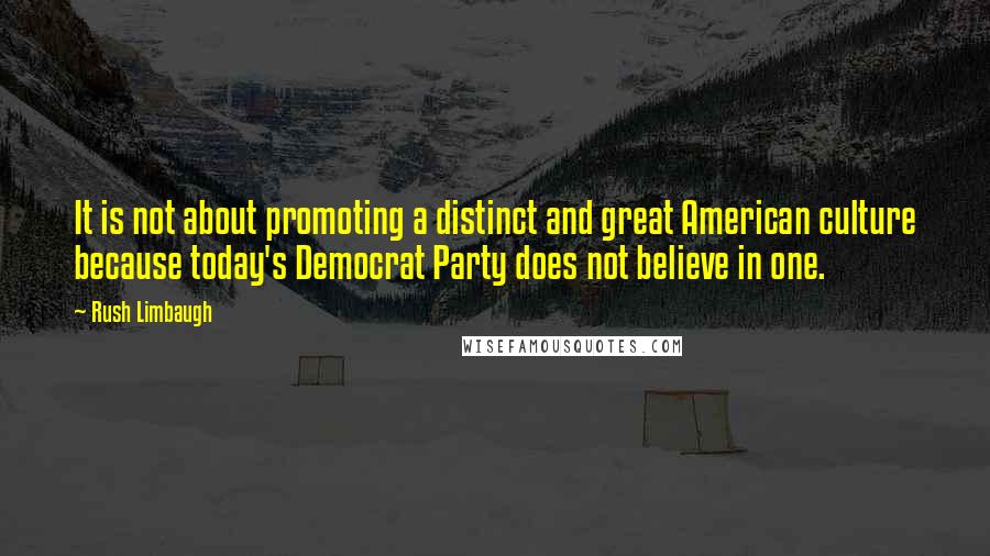 Rush Limbaugh Quotes: It is not about promoting a distinct and great American culture because today's Democrat Party does not believe in one.