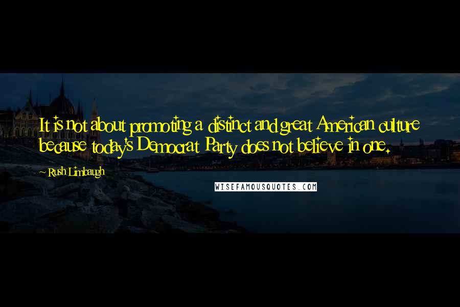 Rush Limbaugh Quotes: It is not about promoting a distinct and great American culture because today's Democrat Party does not believe in one.