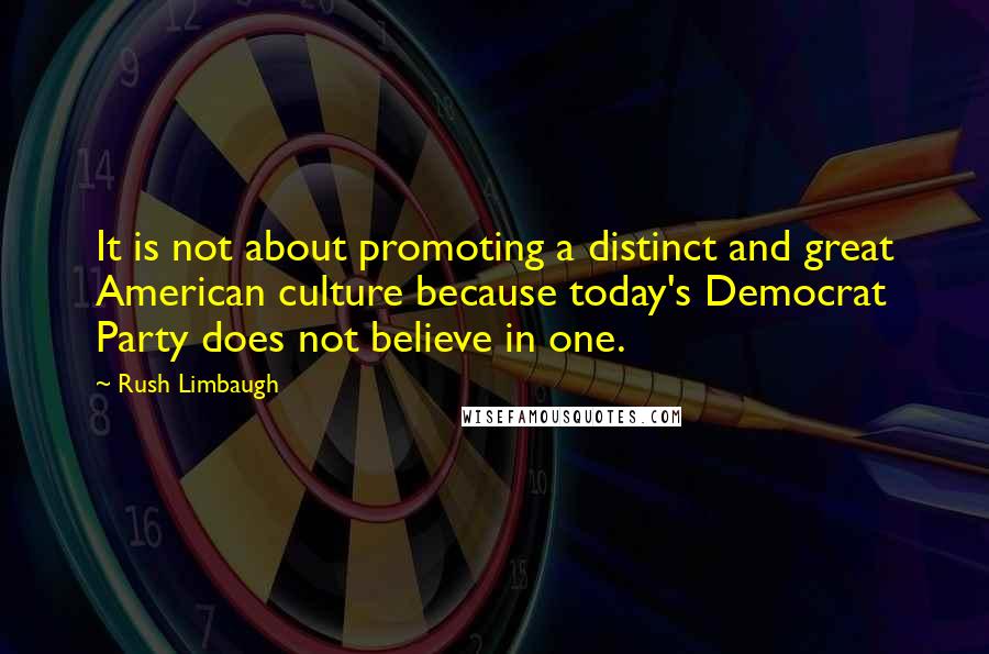 Rush Limbaugh Quotes: It is not about promoting a distinct and great American culture because today's Democrat Party does not believe in one.