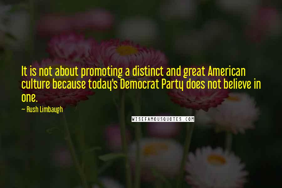 Rush Limbaugh Quotes: It is not about promoting a distinct and great American culture because today's Democrat Party does not believe in one.