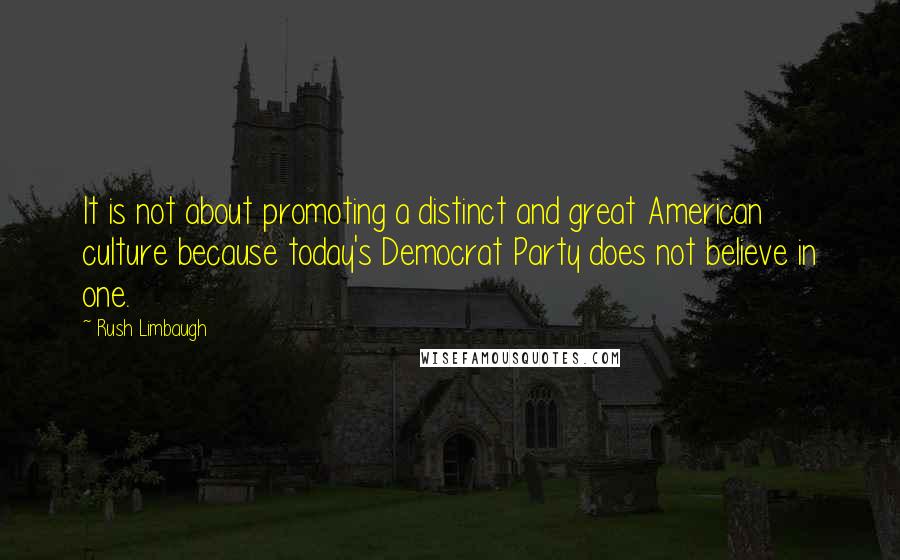 Rush Limbaugh Quotes: It is not about promoting a distinct and great American culture because today's Democrat Party does not believe in one.