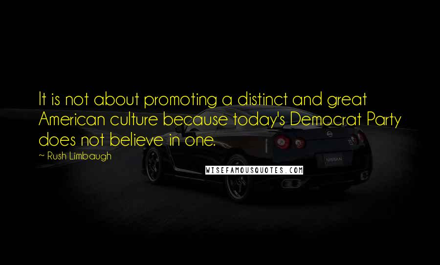 Rush Limbaugh Quotes: It is not about promoting a distinct and great American culture because today's Democrat Party does not believe in one.