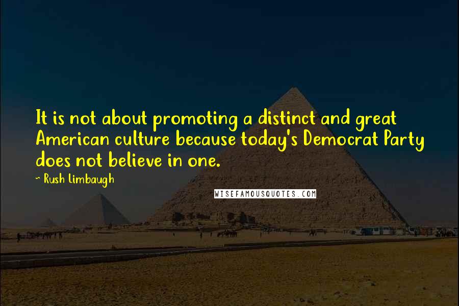 Rush Limbaugh Quotes: It is not about promoting a distinct and great American culture because today's Democrat Party does not believe in one.