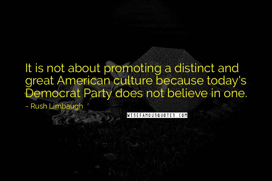 Rush Limbaugh Quotes: It is not about promoting a distinct and great American culture because today's Democrat Party does not believe in one.