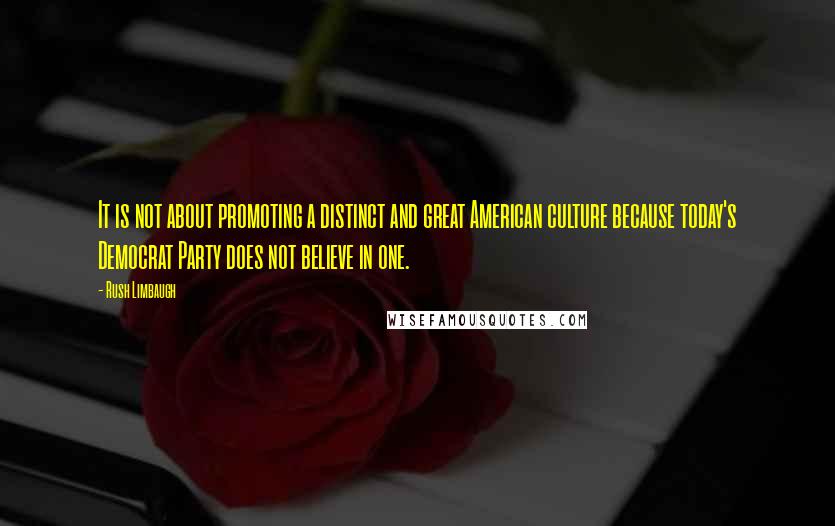 Rush Limbaugh Quotes: It is not about promoting a distinct and great American culture because today's Democrat Party does not believe in one.