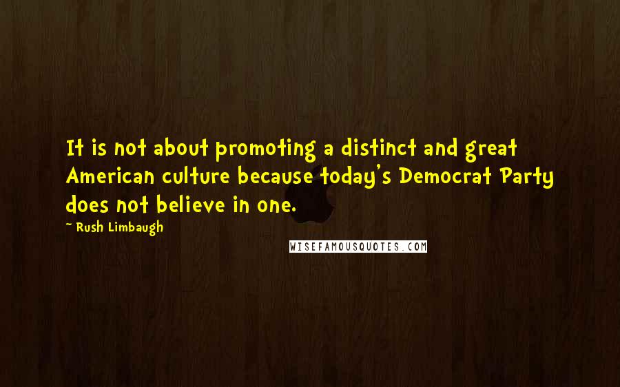 Rush Limbaugh Quotes: It is not about promoting a distinct and great American culture because today's Democrat Party does not believe in one.