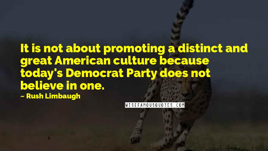 Rush Limbaugh Quotes: It is not about promoting a distinct and great American culture because today's Democrat Party does not believe in one.