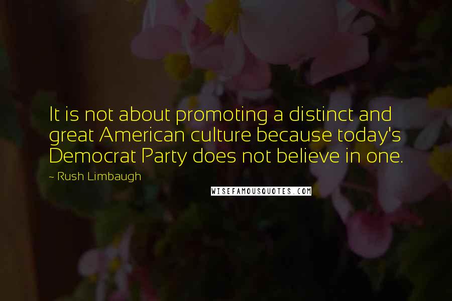 Rush Limbaugh Quotes: It is not about promoting a distinct and great American culture because today's Democrat Party does not believe in one.