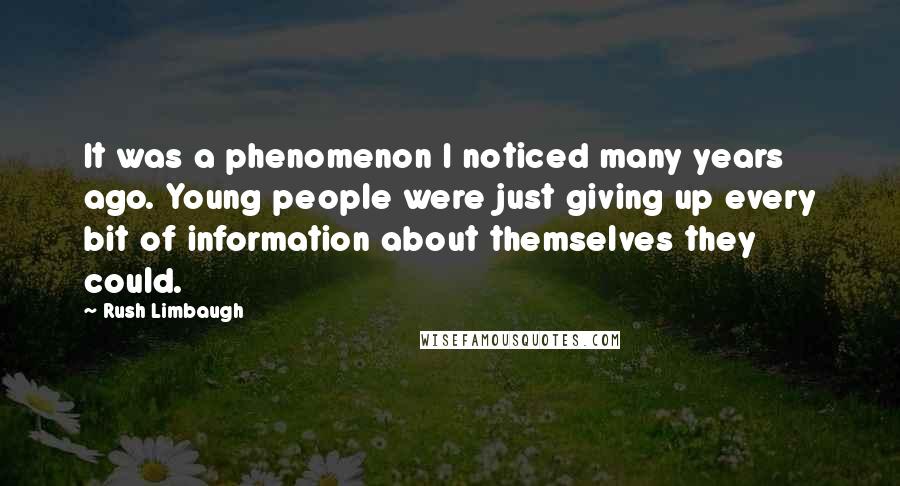 Rush Limbaugh Quotes: It was a phenomenon I noticed many years ago. Young people were just giving up every bit of information about themselves they could.