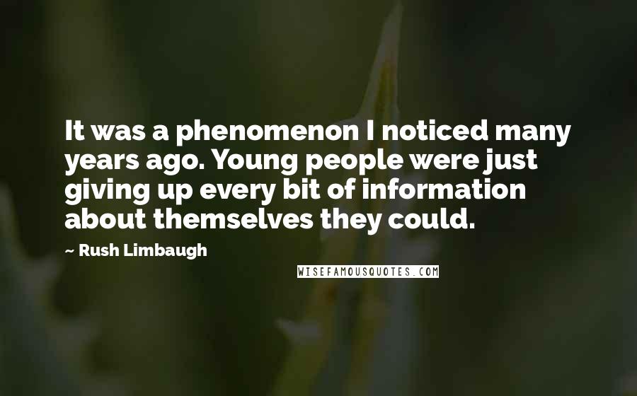 Rush Limbaugh Quotes: It was a phenomenon I noticed many years ago. Young people were just giving up every bit of information about themselves they could.