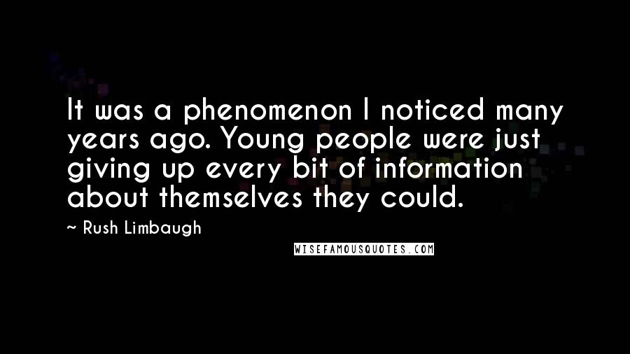 Rush Limbaugh Quotes: It was a phenomenon I noticed many years ago. Young people were just giving up every bit of information about themselves they could.